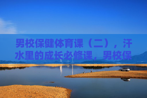 男校保健体育课(二),汗水里的成长必修课,男校保健体育课,汗水里的成长必修课 男校保健体育课(二),汗水里的成长必修课,男校保健体育课,汗水里的成长必修课