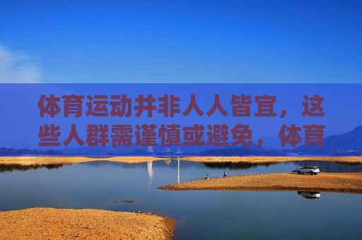 体育运动并非人人皆宜，这些人群需谨慎或避免，体育运动并非人人皆宜，这些人群需谨慎或避免
