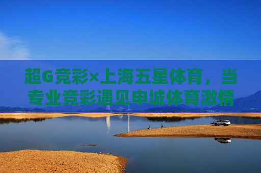 超G竞彩×上海五星体育,当专业竞彩遇见申城体育激情,共筑赛事新体验,超G竞彩×上海五星体育,专业竞彩遇见申城体育激情,共筑赛事新体验 超G竞彩×上海五星体育,当专业竞彩遇见申城体育激情,共筑赛事新体验,超G竞彩×上海五星体育,专业竞彩遇见申城体育激情,共筑赛事新体验