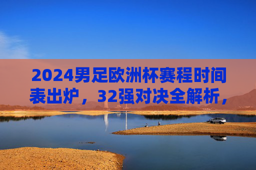 2024男足欧洲杯赛程时间表出炉,32强对决全解析,揭幕战到决赛关键时间节点,2024男足欧洲杯赛程出炉,32强对决全解析,揭幕战到决赛关键时间节点 2024男足欧洲杯赛程时间表出炉,32强对决全解析,揭幕战到决赛关键时间节点,2024男足欧洲杯赛程出炉,32强对决全解析,揭幕战到决赛关键时间节点
