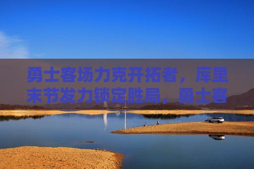 勇士客场力克开拓者,库里末节发力锁定胜局,勇士客场力克开拓者 库里末节锁定胜局 勇士客场力克开拓者,库里末节发力锁定胜局,勇士客场力克开拓者 库里末节锁定胜局
