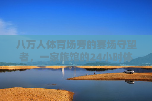 八万人体育场旁的赛场守望者,一家旅馆的24小时体育烟火,八万人体育场旁的24小时体育烟火守望者 八万人体育场旁的赛场守望者,一家旅馆的24小时体育烟火,八万人体育场旁的24小时体育烟火守望者
