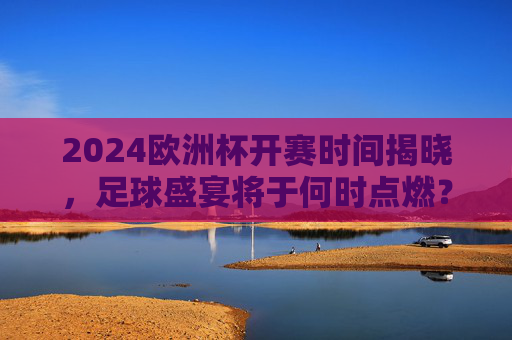 2024欧洲杯开赛时间揭晓,足球盛宴将于何时点燃?2024欧洲杯开赛时间揭晓,足球盛宴即将点燃 2024欧洲杯开赛时间揭晓,足球盛宴将于何时点燃?2024欧洲杯开赛时间揭晓,足球盛宴即将点燃