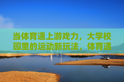 当体育遇上游戏力，大学校园里的运动新玩法，体育遇上游戏力，大学校园运动新玩法