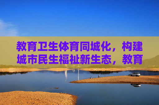 教育卫生体育同城化,构建城市民生福祉新生态,教育卫生体育同城化构建城市民生福祉新生态 教育卫生体育同城化,构建城市民生福祉新生态,教育卫生体育同城化构建城市民生福祉新生态