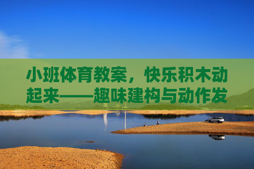小班体育教案，快乐积木动起来——趣味建构与动作发展活动，小班快乐积木动起来，趣味建构与动作发展