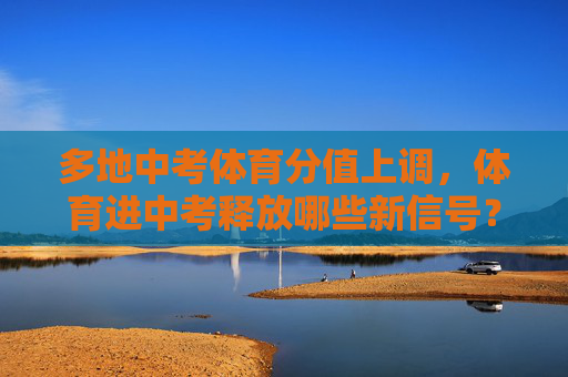 多地中考体育分值上调，体育进中考释放哪些新信号？多地中考体育分值上调释放哪些新信号？