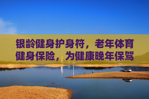 银龄健身护身符,老年体育健身保险,为健康晚年保驾护航,银龄健身保险,为健康晚年保驾护航 银龄健身护身符,老年体育健身保险,为健康晚年保驾护航,银龄健身保险,为健康晚年保驾护航