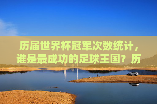 历届世界杯冠军次数统计,谁是最成功的足球王国?历届世界杯冠军次数统计,谁是最成功的足球王国? 历届世界杯冠军次数统计,谁是最成功的足球王国?历届世界杯冠军次数统计,谁是最成功的足球王国?