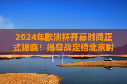 2024年欧洲杯开幕时间正式揭晓!揭幕战定档北京时间6月14日,球迷速备好啤酒与欢呼,2024年欧洲杯开幕时间揭晓,揭幕战北京时间6月14日,球迷速备欢呼! 2024年欧洲杯开幕时间正式揭晓!揭幕战定档北京时间6月14日,球迷速备好啤酒与欢呼,2024年欧洲杯开幕时间揭晓,揭幕战北京时间6月14日,球迷速备欢呼!