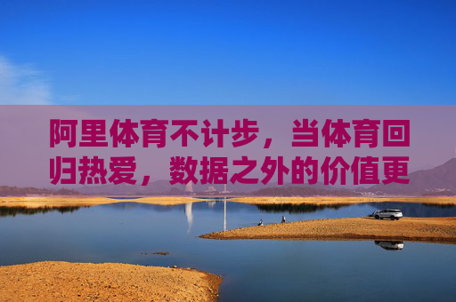 阿里体育不计步,当体育回归热爱,数据之外的价值更值得追寻,阿里体育,不计步,回归热爱,追寻数据之外的价值 阿里体育不计步,当体育回归热爱,数据之外的价值更值得追寻,阿里体育,不计步,回归热爱,追寻数据之外的价值