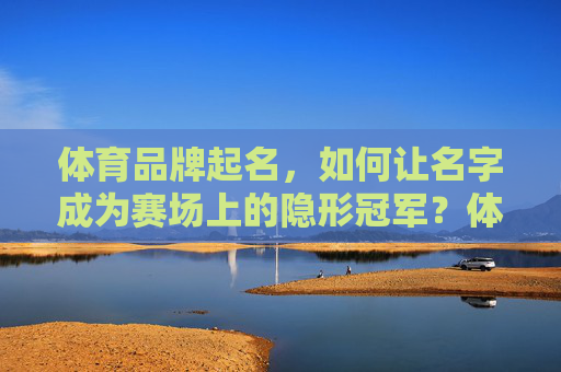 体育品牌起名,如何让名字成为赛场上的隐形冠军?体育品牌起名,铸就赛场隐形冠军 体育品牌起名,如何让名字成为赛场上的隐形冠军?体育品牌起名,铸就赛场隐形冠军