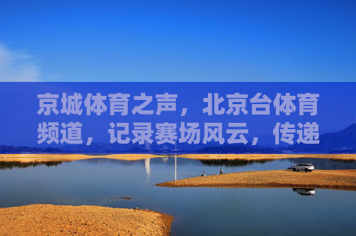 京城体育之声,北京台体育频道,记录赛场风云,传递体育温度,京城体育之声,赛场风云与体育温度 京城体育之声,北京台体育频道,记录赛场风云,传递体育温度,京城体育之声,赛场风云与体育温度