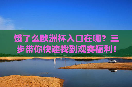 饿了么欧洲杯入口在哪?三步带你快速找到观赛福利!饿了么欧洲杯入口,三步直达观赛福利! 饿了么欧洲杯入口在哪?三步带你快速找到观赛福利!饿了么欧洲杯入口,三步直达观赛福利!