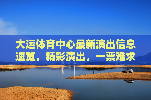 大运体育中心最新演出信息速览,精彩演出,一票难求!大运体育中心最新演出速览,精彩上演,一票难求! 大运体育中心最新演出信息速览,精彩演出,一票难求!大运体育中心最新演出速览,精彩上演,一票难求!