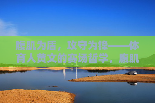 腹肌为盾,攻守为锋——体育人黄文的赛场哲学,腹肌为盾,攻守为锋——体育人黄文的赛场哲学 腹肌为盾,攻守为锋——体育人黄文的赛场哲学,腹肌为盾,攻守为锋——体育人黄文的赛场哲学