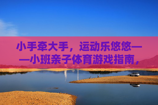 小手牵大手，运动乐悠悠——小班亲子体育游戏指南，小手牵大手，运动乐悠悠——小班亲子体育游戏指南