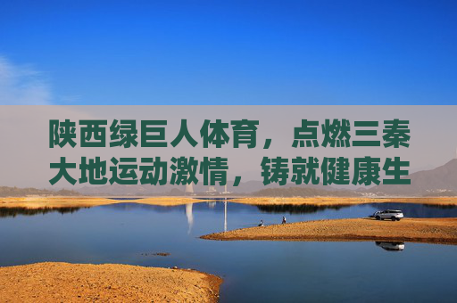 陕西绿巨人体育,点燃三秦大地运动激情,铸就健康生活新标杆,陕西绿巨人体育,点燃三秦运动激情,铸就健康生活新标杆 陕西绿巨人体育,点燃三秦大地运动激情,铸就健康生活新标杆,陕西绿巨人体育,点燃三秦运动激情,铸就健康生活新标杆