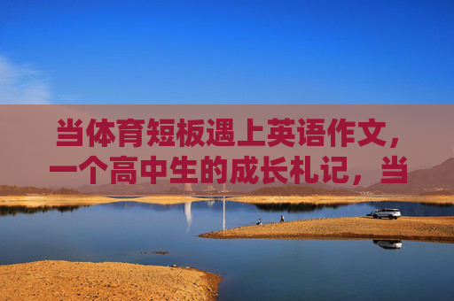 当体育短板遇上英语作文,一个高中生的成长札记,当体育短板遇上英语作文,高中生成长札记 当体育短板遇上英语作文,一个高中生的成长札记,当体育短板遇上英语作文,高中生成长札记