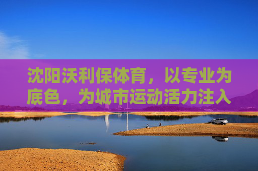 沈阳沃利保体育,以专业为底色,为城市运动活力注入新动能,沈阳沃利保体育,专业赋能,为城市运动活力注入新动能 沈阳沃利保体育,以专业为底色,为城市运动活力注入新动能,沈阳沃利保体育,专业赋能,为城市运动活力注入新动能