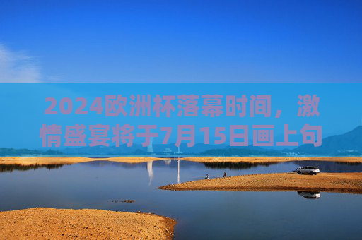2024欧洲杯落幕时间,激情盛宴将于7月15日画上句号,2024欧洲杯激情盛宴7月15日画上句号 2024欧洲杯落幕时间,激情盛宴将于7月15日画上句号,2024欧洲杯激情盛宴7月15日画上句号