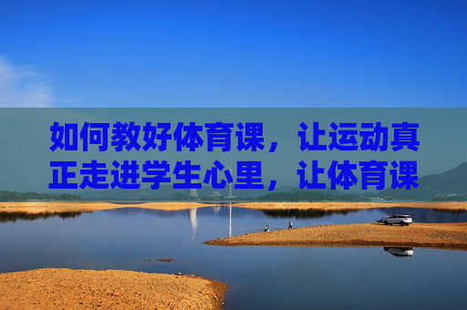 如何教好体育课，让运动真正走进学生心里，让体育课走进学生心里，从教运动到爱运动