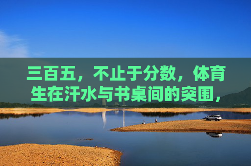 三百五，不止于分数，体育生在汗水与书桌间的突围，汗水与书桌间的突围，体育生不止于分数