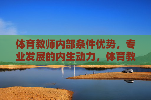 体育教师内部条件优势,专业发展的内生动力,体育教师内生优势,专业发展的内驱力 体育教师内部条件优势,专业发展的内生动力,体育教师内生优势,专业发展的内驱力