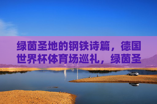 绿茵圣地的钢铁诗篇,德国世界杯体育场巡礼,绿茵圣地钢铁诗篇,德国世界杯体育场巡礼 绿茵圣地的钢铁诗篇,德国世界杯体育场巡礼,绿茵圣地钢铁诗篇,德国世界杯体育场巡礼