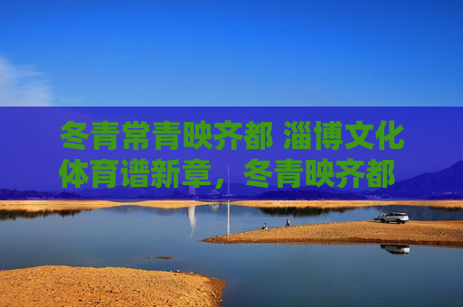 冬青常青映齐都 淄博文化体育谱新章,冬青映齐都 淄博文体谱新章 冬青常青映齐都 淄博文化体育谱新章,冬青映齐都 淄博文体谱新章