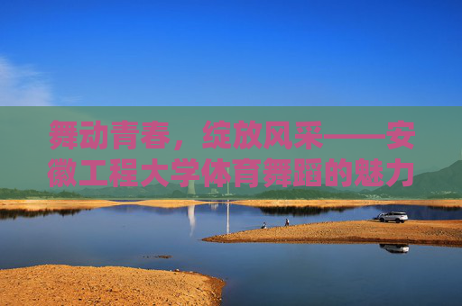 舞动青春,绽放风采——安徽工程大学体育舞蹈的魅力与实践,安徽工程大学体育舞蹈,舞动青春,绽放风采 舞动青春,绽放风采——安徽工程大学体育舞蹈的魅力与实践,安徽工程大学体育舞蹈,舞动青春,绽放风采
