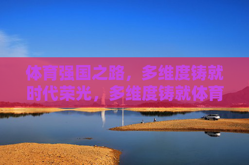 体育强国之路，多维度铸就时代荣光，多维度铸就体育强国时代荣光