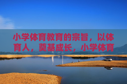 小学体育教育的宗旨,以体育人,奠基成长,小学体育,以体育人,奠基成长 小学体育教育的宗旨,以体育人,奠基成长,小学体育,以体育人,奠基成长
