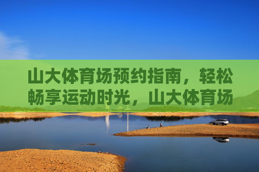 山大体育场预约指南，轻松畅享运动时光，山大体育场预约指南，轻松畅享运动时光