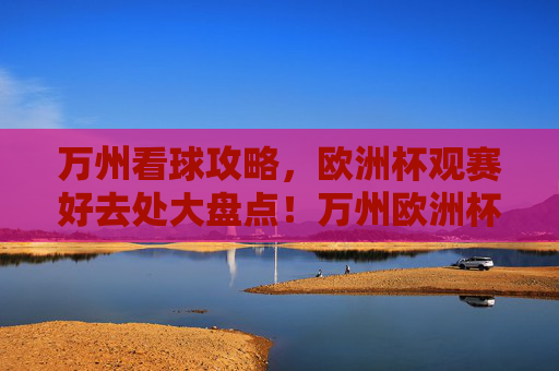 万州看球攻略,欧洲杯观赛好去处大盘点!万州欧洲杯观赛好去处攻略 万州看球攻略,欧洲杯观赛好去处大盘点!万州欧洲杯观赛好去处攻略