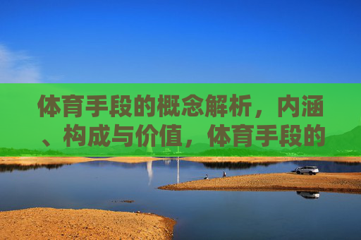 体育手段的概念解析，内涵、构成与价值，体育手段的概念、内涵、构成与价值解析
