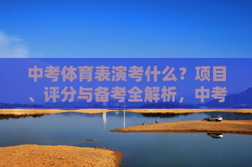 中考体育表演考什么？项目、评分与备考全解析，中考体育表演考什么？项目、评分与备考全解析
