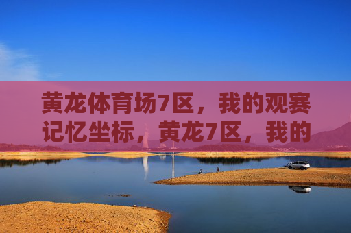 黄龙体育场7区，我的观赛记忆坐标，黄龙7区，我的观赛记忆坐标