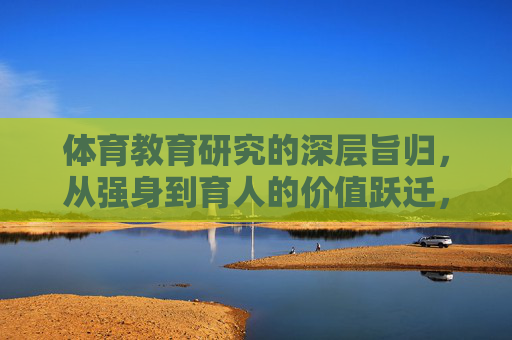 体育教育研究的深层旨归，从强身到育人的价值跃迁，体育教育研究的价值跃迁，从强身到育人