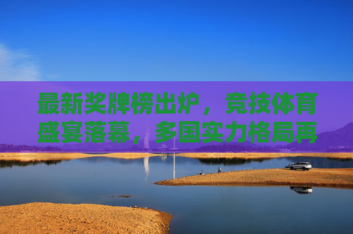 最新奖牌榜出炉,竞技体育盛宴落幕,多国实力格局再洗牌,最新奖牌榜出炉,竞技体育实力格局再洗牌 最新奖牌榜出炉,竞技体育盛宴落幕,多国实力格局再洗牌,最新奖牌榜出炉,竞技体育实力格局再洗牌
