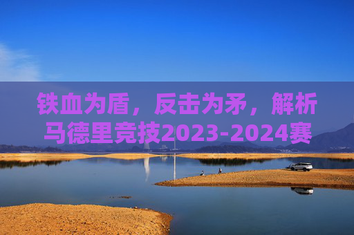 铁血为盾,反击为矛,解析马德里竞技2023-2024赛季主力阵容,铁血为盾反击为矛,解析马德里竞技2023-2024赛季主力阵容 铁血为盾,反击为矛,解析马德里竞技2023-2024赛季主力阵容,铁血为盾反击为矛,解析马德里竞技2023-2024赛季主力阵容