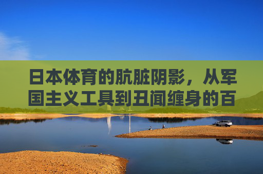 日本体育的肮脏阴影，从军国主义工具到丑闻缠身的百年不堪，日本体育的肮脏百年，从军国主义工具到丑闻缠身
