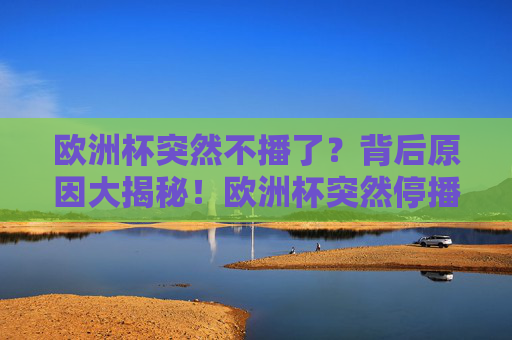 欧洲杯突然不播了?背后原因大揭秘!欧洲杯突然停播背后原因揭秘 欧洲杯突然不播了?背后原因大揭秘!欧洲杯突然停播背后原因揭秘