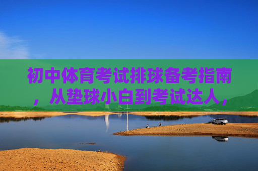 初中体育考试排球备考指南,从垫球小白到考试达人,初中体育排球备考指南,从垫球小白到考试达人 初中体育考试排球备考指南,从垫球小白到考试达人,初中体育排球备考指南,从垫球小白到考试达人