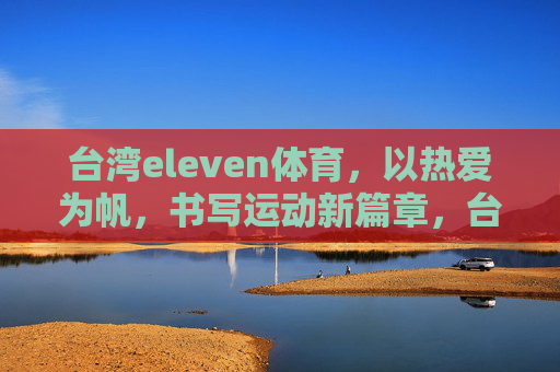 台湾eleven体育,以热爱为帆,书写运动新篇章,台湾eleven体育,以热爱为帆,书写运动新篇 台湾eleven体育,以热爱为帆,书写运动新篇章,台湾eleven体育,以热爱为帆,书写运动新篇