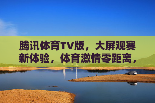 腾讯体育TV版，大屏观赛新体验，体育激情零距离，大屏观赛新体验，体育激情零距离