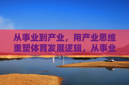 从事业到产业,用产业思维重塑体育发展逻辑,从事业到产业,产业思维重塑体育发展逻辑 从事业到产业,用产业思维重塑体育发展逻辑,从事业到产业,产业思维重塑体育发展逻辑