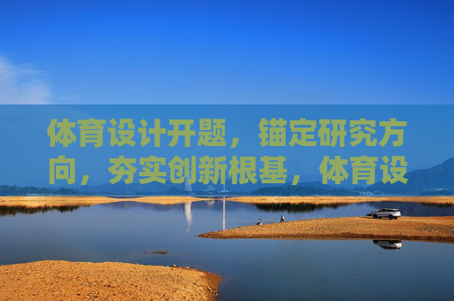 体育设计开题，锚定研究方向，夯实创新根基，体育设计开题，锚定方向，夯实创新根基