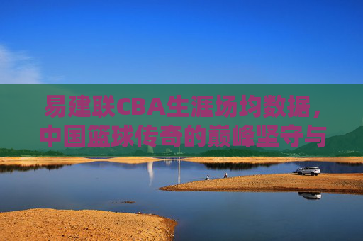 易建联CBA生涯场均数据,中国篮球传奇的巅峰坚守与数据丰碑,易建联CBA生涯场均数据,中国篮球传奇的巅峰数据丰碑 易建联CBA生涯场均数据,中国篮球传奇的巅峰坚守与数据丰碑,易建联CBA生涯场均数据,中国篮球传奇的巅峰数据丰碑