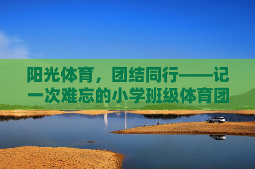 阳光体育,团结同行——记一次难忘的小学班级体育团建活动,阳光体育,团结同行 阳光体育,团结同行——记一次难忘的小学班级体育团建活动,阳光体育,团结同行